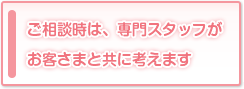 ご相談時は、専門スタッフがお客さまと共に考えます