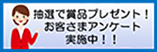 抽選で賞品プレゼント！お客さまアンケート実施中！！