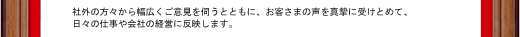 社外の方々から幅広くご意見を伺うとともに、お客さまの声を真摯に受けとめて、日々の仕事や会社の経営に反映します。