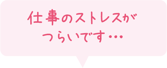 「仕事のストレスが つらいです…」