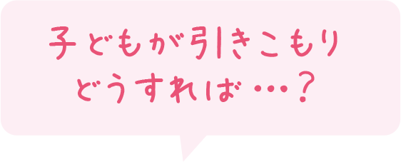 「子どもが引きこもり どうすれば…？」