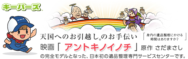 キーパーズ® 天国へのお引越し®のお手伝い[身内の遺品整理にかける時間はありますか？]映画「アントキノイノチ」原作 さだまさしの完全モデルとなった、日本初の遺品整理専門サービスセンターです。