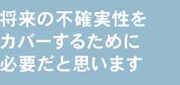 将来の不確実性をカバーするために必要だと思います