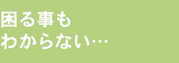 困ることもわからない…