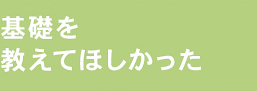 基礎を教えてほしかった