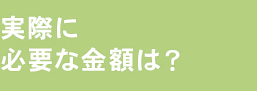 実際に必要な金額は？