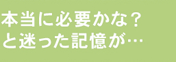 本当に必要かな？と迷った記憶が…