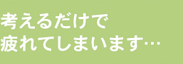 考えるだけで疲れてしまいます…