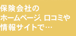 保険会社のホームページ、口コミや情報サイトで…