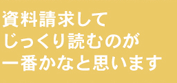 資料請求してじっくり読むのが一番かなと思います