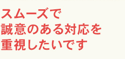 スムーズで誠意のある対応を重視したいです