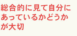 総合的に見て自分にあっているかどうかが大切