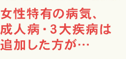 女性特有の病気、成人病・3大疾病は追加した方が…
