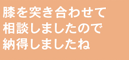 膝を突き合わせて相談しましたので納得しましたね