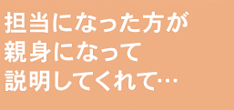 担当になった方が親身になって説明してくれて…