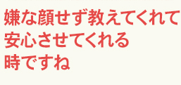 嫌な顔せず教えてくれて安心させてくれる時ですね