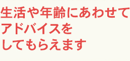 生活や年齢にあわせてアドバイスをしてもらえます