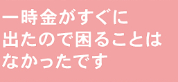 一時金がすぐに出たので困ることはなかったです