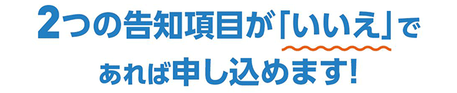 2つの告知項目が「いいえ」であれば申し込めます！