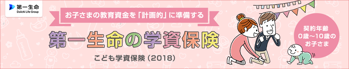 お子様の教育資金を「計画的」に準備する 第一生命の学資保険 こども学資保険(2018) 契約年齢0歳〜10歳のお子さま