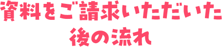 資料をご請求いただいた後の流れ