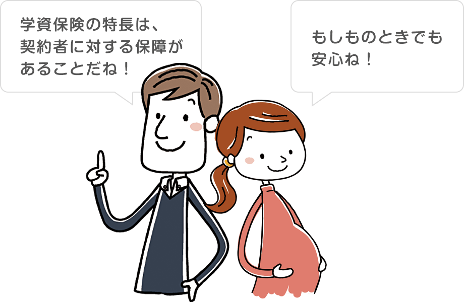 学資保険の特長は、契約者に対する保障があることだね！もしものときでも安心ね！