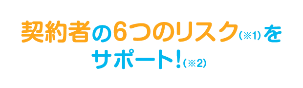 契約者の6つのリスク（※1）をサポート！（※2）