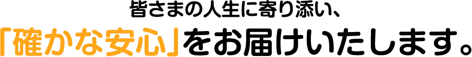 皆さまの人生に寄り添い、「確かな安心」をお届けいたします。