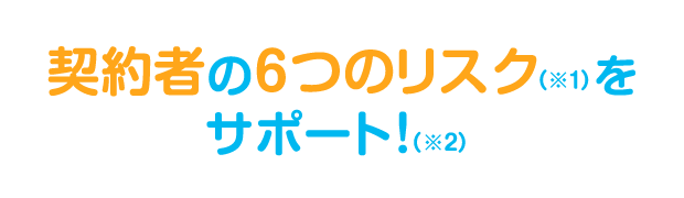 契約者の6つのリスク（※1）をサポート！（※2）