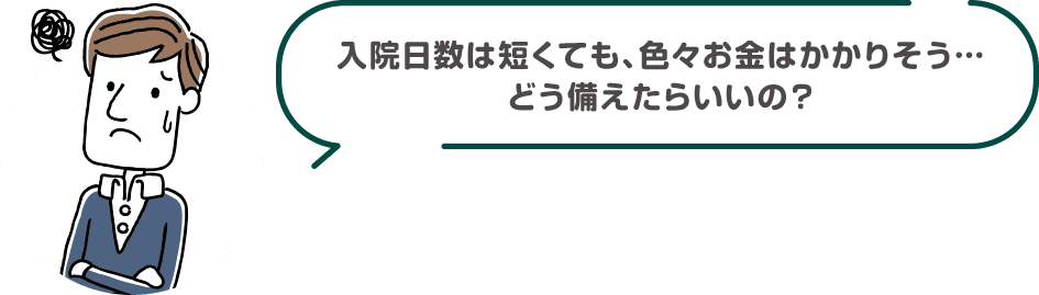 入院日数は短くても、色々お金はかかりそう・・・どう備えたらいいの?