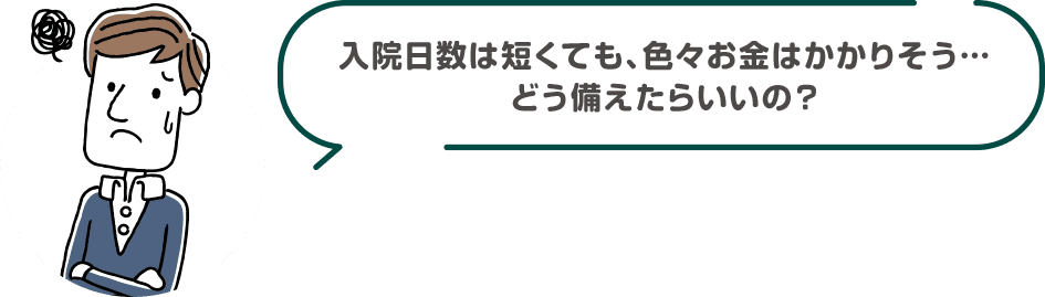 入院日数は短くても、色々お金はかかりそう･･･どう備えたらいいの？