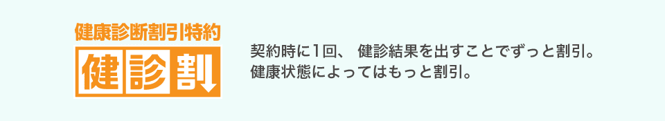 健康診断割引特約 健診割。契約時に1回、健診結果を出すことでずっと割引。健康状態によってはもっと割引。