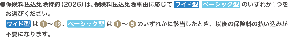 保険料払込免除特約（2026）は、保険料払込免除事由に応じてワイド型・ベーシック型のいずれか1つをお選びください。