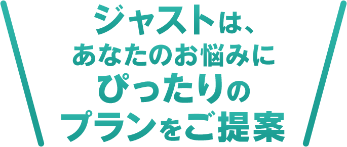 ジャストは、あなたのお悩みにぴったりのプランをご提案
