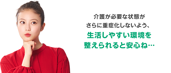 介護が必要な状態がさらに重症化しないよう、生活しやすい環境を整えられると安心ね…