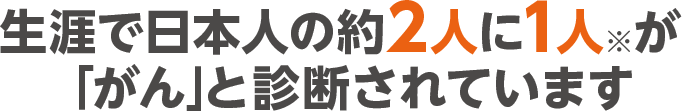 生涯で日本人の約2人に1人が「がん」と診断されています