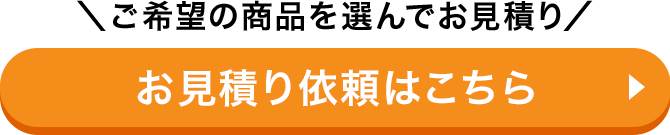 ＼ご希望の商品を選んでお見積り／お見積り依頼はこちら