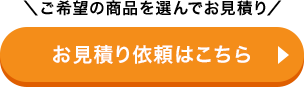 ＼ご希望の商品を選んでお見積り／お見積り依頼はこちら