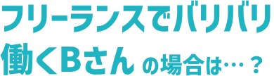 フリーランスでバリバリ働くBさんの場合は…？