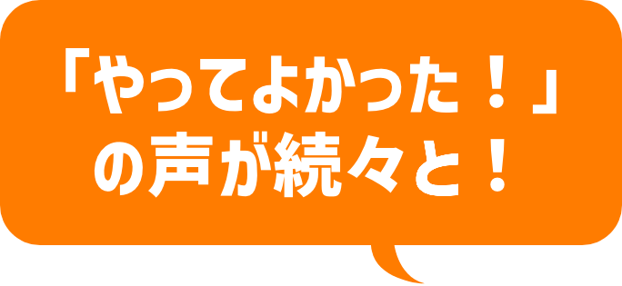 「やってよかった！」の声が続々と！