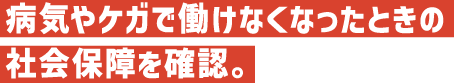 病気やケガで働けなくなったときの社会保障を確認。