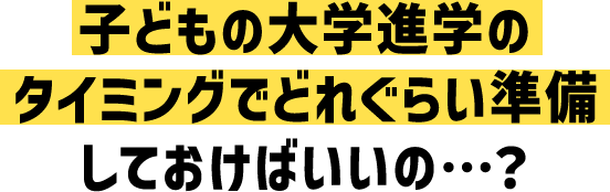 子どもの大学進学のタイミングでどれぐらい準備しておけばいいの…?