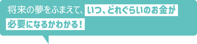 将来の夢をふまえて、いつ、どれぐらいのお金が必要になるかわかる!
