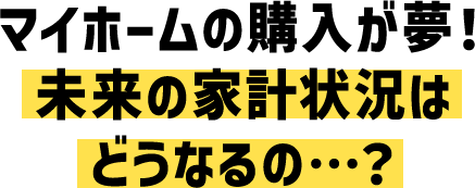 マイホームの購入が夢!未来の家計状況はどうなるの…?