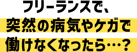 フリーランスで、突然の病気やケガで働けなくなったら…?