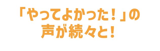 「やってよかった!」の声が続々と!