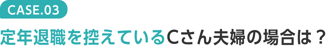 CASE.03 定年退職を控えているCさん夫婦の場合は？