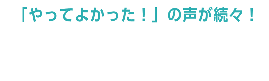 「やってよかった！」の声が続々！体験者の声