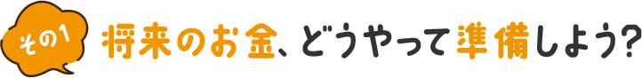 その1 将来のお金、どうやって準備しよう？