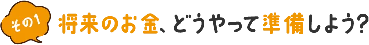 その1 将来のお金、どうやって準備しよう？